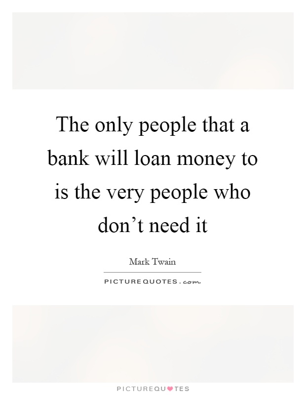The only people that a bank will loan money to is the very people who don't need it Picture Quote #1