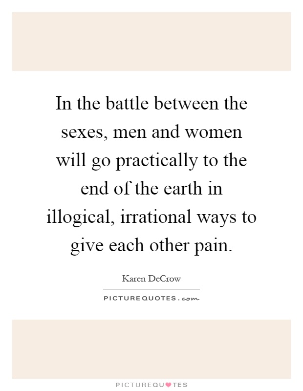 In the battle between the sexes, men and women will go practically to the end of the earth in illogical, irrational ways to give each other pain Picture Quote #1