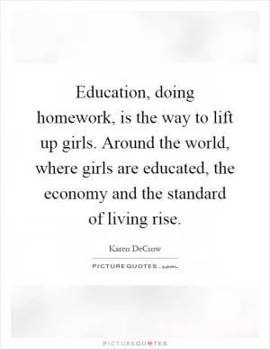 Education, doing homework, is the way to lift up girls. Around the world, where girls are educated, the economy and the standard of living rise Picture Quote #1