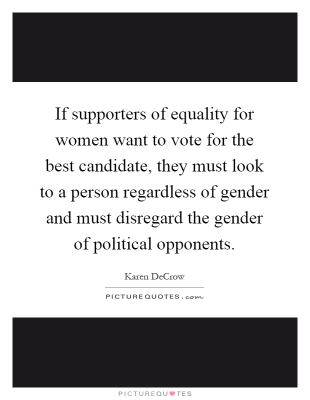 If supporters of equality for women want to vote for the best candidate, they must look to a person regardless of gender and must disregard the gender of political opponents Picture Quote #1