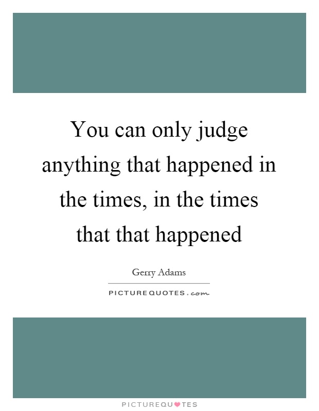 You can only judge anything that happened in the times, in the times that that happened Picture Quote #1