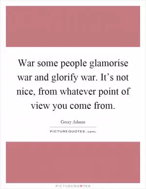 War some people glamorise war and glorify war. It’s not nice, from whatever point of view you come from Picture Quote #1