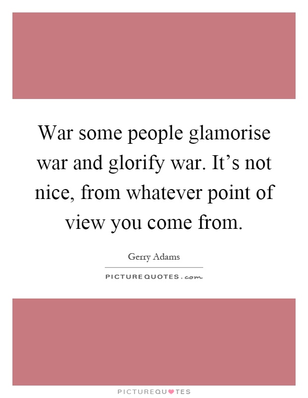 War some people glamorise war and glorify war. It's not nice, from whatever point of view you come from Picture Quote #1