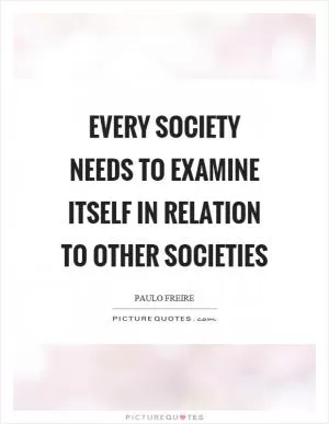 Every society needs to examine itself in relation to other societies Picture Quote #1