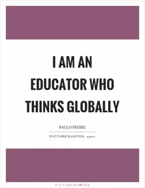 I am an educator who thinks globally Picture Quote #1