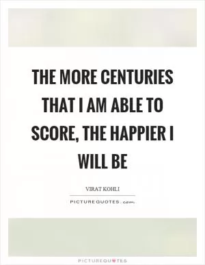 The more centuries that I am able to score, the happier I will be Picture Quote #1