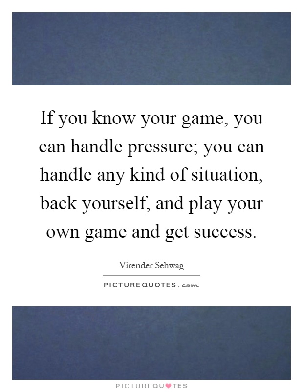 If you know your game, you can handle pressure; you can handle any kind of situation, back yourself, and play your own game and get success Picture Quote #1