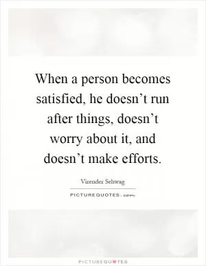 When a person becomes satisfied, he doesn’t run after things, doesn’t worry about it, and doesn’t make efforts Picture Quote #1
