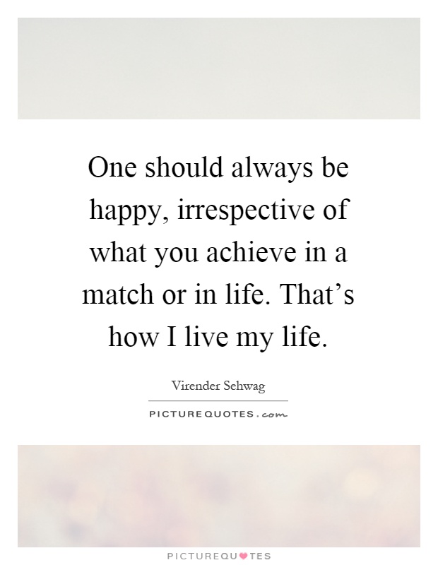 One should always be happy, irrespective of what you achieve in a match or in life. That's how I live my life Picture Quote #1