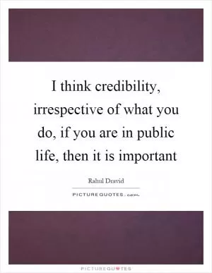 I think credibility, irrespective of what you do, if you are in public life, then it is important Picture Quote #1