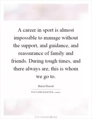 A career in sport is almost impossible to manage without the support, and guidance, and reassurance of family and friends. During tough times, and there always are, this is whom we go to Picture Quote #1