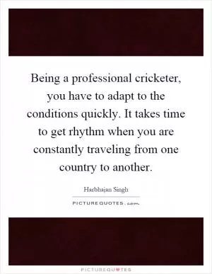 Being a professional cricketer, you have to adapt to the conditions quickly. It takes time to get rhythm when you are constantly traveling from one country to another Picture Quote #1