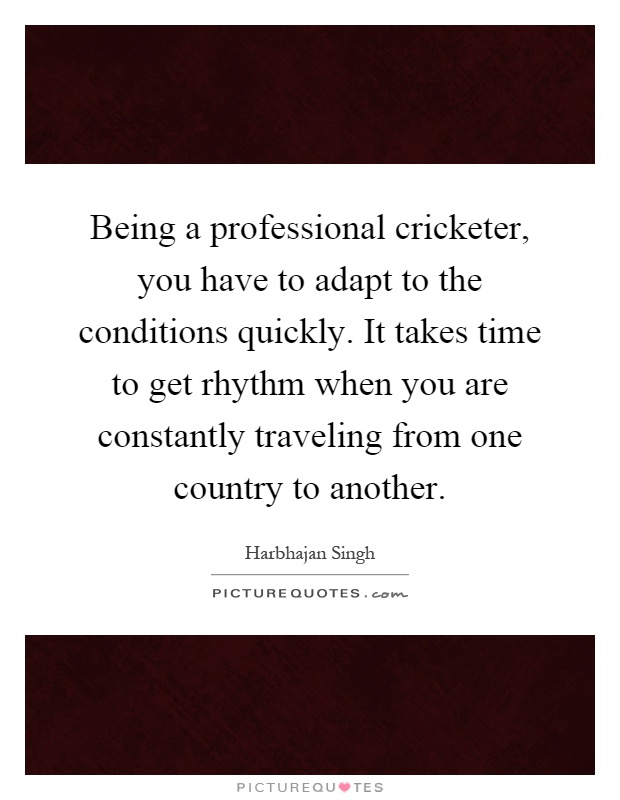 Being a professional cricketer, you have to adapt to the conditions quickly. It takes time to get rhythm when you are constantly traveling from one country to another Picture Quote #1