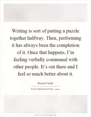Writing is sort of putting a puzzle together halfway. Then, performing it has always been the completion of it. Once that happens, I’m feeling verbally communal with other people. It’s out there and I feel so much better about it Picture Quote #1