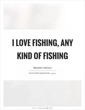 I love fishing, any kind of fishing Picture Quote #1