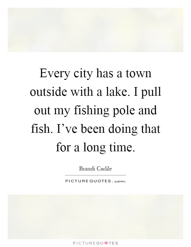 Every city has a town outside with a lake. I pull out my fishing pole and fish. I've been doing that for a long time Picture Quote #1