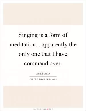 Singing is a form of meditation... apparently the only one that I have command over Picture Quote #1
