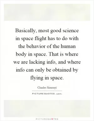 Basically, most good science in space flight has to do with the behavior of the human body in space. That is where we are lacking info, and where info can only be obtained by flying in space Picture Quote #1