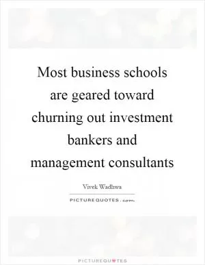 Most business schools are geared toward churning out investment bankers and management consultants Picture Quote #1