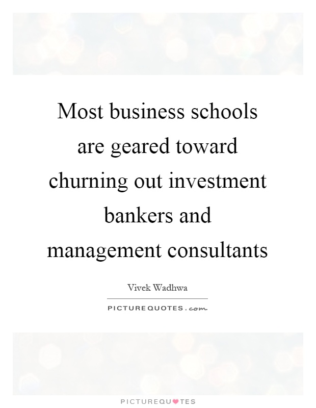 Most business schools are geared toward churning out investment bankers and management consultants Picture Quote #1