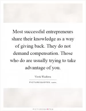 Most successful entrepreneurs share their knowledge as a way of giving back. They do not demand compensation. Those who do are usually trying to take advantage of you Picture Quote #1