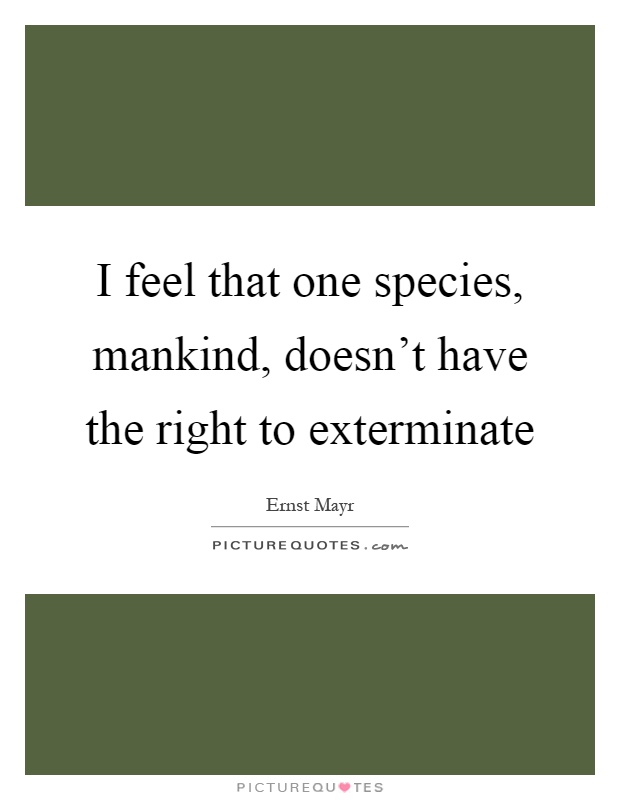 I feel that one species, mankind, doesn't have the right to exterminate Picture Quote #1
