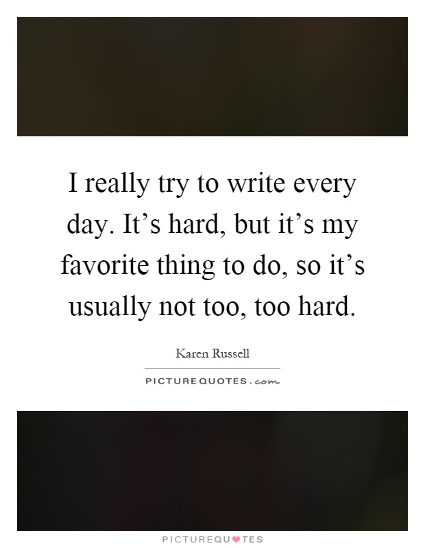 I really try to write every day. It's hard, but it's my favorite thing to do, so it's usually not too, too hard Picture Quote #1