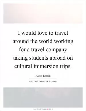 I would love to travel around the world working for a travel company taking students abroad on cultural immersion trips Picture Quote #1