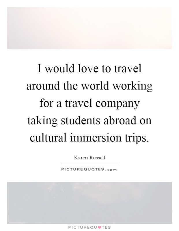 I would love to travel around the world working for a travel company taking students abroad on cultural immersion trips Picture Quote #1