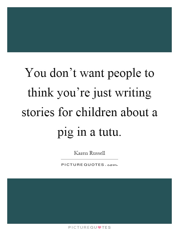 You don't want people to think you're just writing stories for children about a pig in a tutu Picture Quote #1