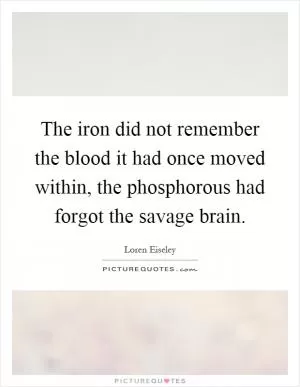 The iron did not remember the blood it had once moved within, the phosphorous had forgot the savage brain Picture Quote #1