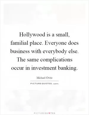 Hollywood is a small, familial place. Everyone does business with everybody else. The same complications occur in investment banking Picture Quote #1