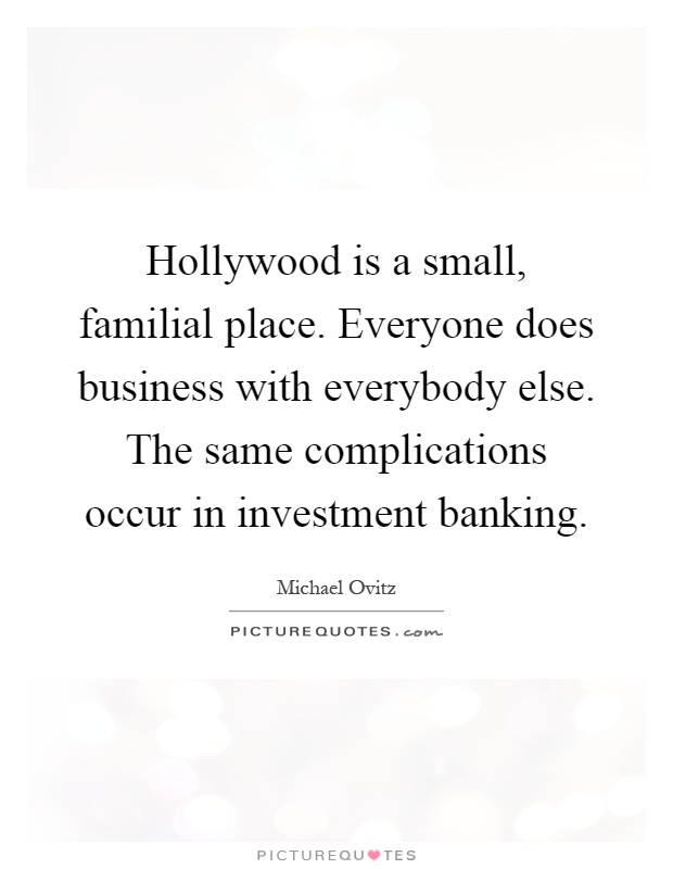 Hollywood is a small, familial place. Everyone does business with everybody else. The same complications occur in investment banking Picture Quote #1