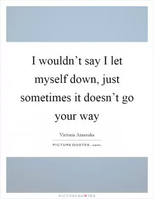 I wouldn’t say I let myself down, just sometimes it doesn’t go your way Picture Quote #1
