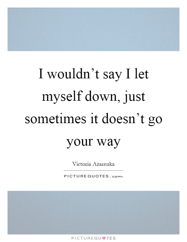 I wouldn't say I let myself down, just sometimes it doesn't go your way Picture Quote #1