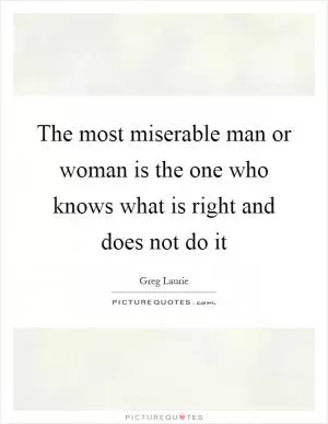 The most miserable man or woman is the one who knows what is right and does not do it Picture Quote #1