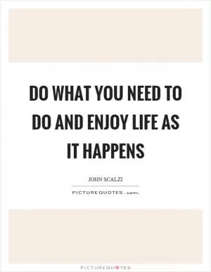 Do what you need to do and enjoy life as it happens Picture Quote #1