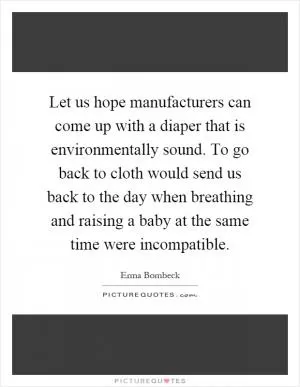 Let us hope manufacturers can come up with a diaper that is environmentally sound. To go back to cloth would send us back to the day when breathing and raising a baby at the same time were incompatible Picture Quote #1
