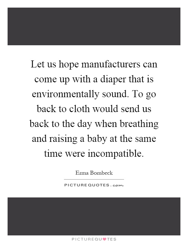 Let us hope manufacturers can come up with a diaper that is environmentally sound. To go back to cloth would send us back to the day when breathing and raising a baby at the same time were incompatible Picture Quote #1