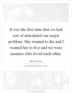 It was the first time that we had sort of articulated our major problem. She wanted to die and I wanted her to live and we were enemies who loved each other Picture Quote #1