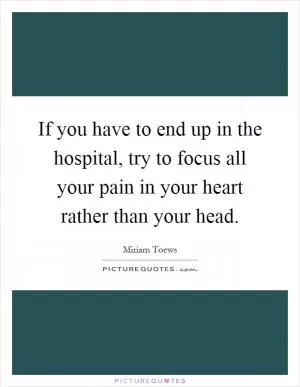 If you have to end up in the hospital, try to focus all your pain in your heart rather than your head Picture Quote #1