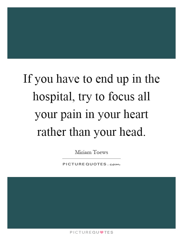 If you have to end up in the hospital, try to focus all your pain in your heart rather than your head Picture Quote #1