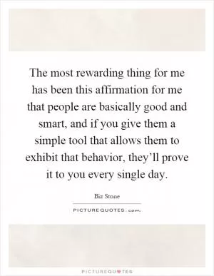 The most rewarding thing for me has been this affirmation for me that people are basically good and smart, and if you give them a simple tool that allows them to exhibit that behavior, they’ll prove it to you every single day Picture Quote #1