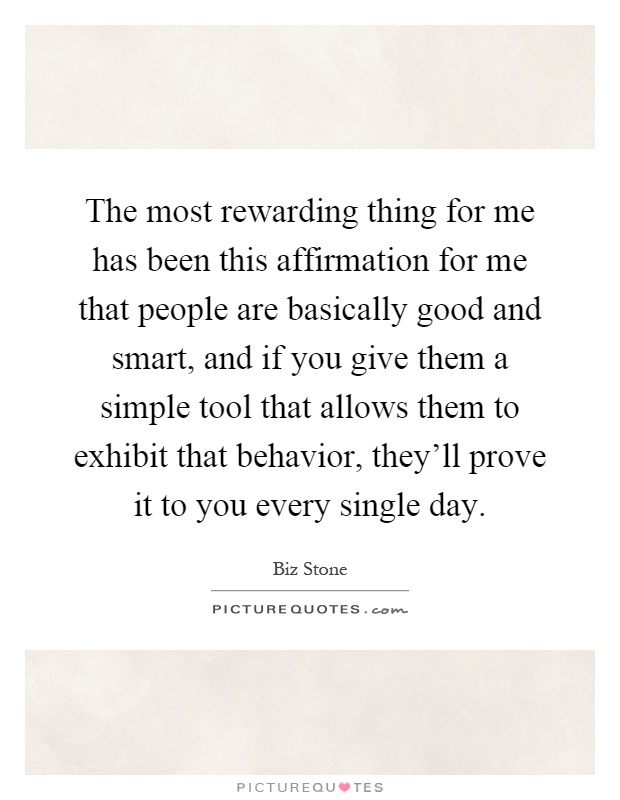 The most rewarding thing for me has been this affirmation for me that people are basically good and smart, and if you give them a simple tool that allows them to exhibit that behavior, they'll prove it to you every single day Picture Quote #1