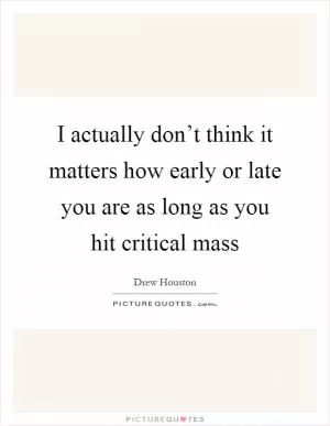 I actually don’t think it matters how early or late you are as long as you hit critical mass Picture Quote #1