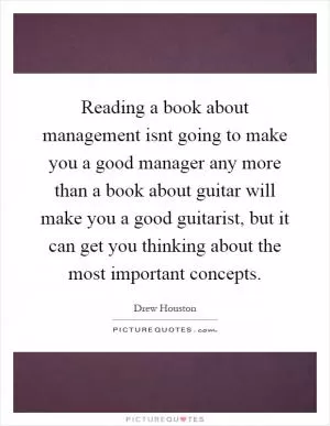 Reading a book about management isnt going to make you a good manager any more than a book about guitar will make you a good guitarist, but it can get you thinking about the most important concepts Picture Quote #1