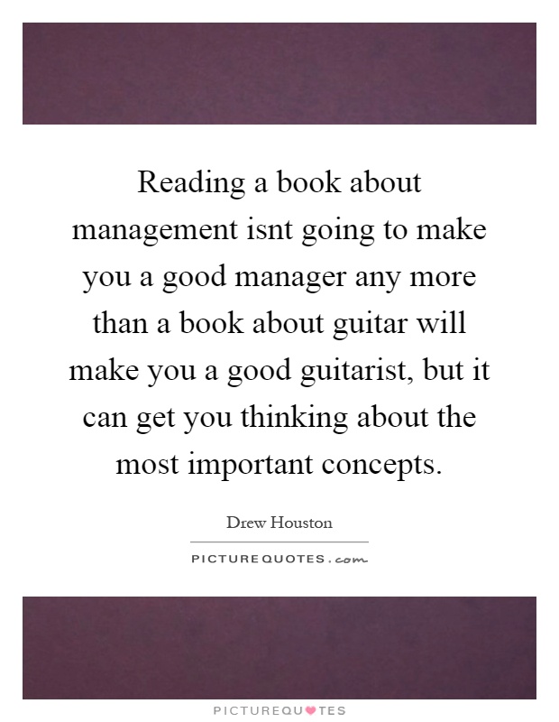 Reading a book about management isnt going to make you a good manager any more than a book about guitar will make you a good guitarist, but it can get you thinking about the most important concepts Picture Quote #1
