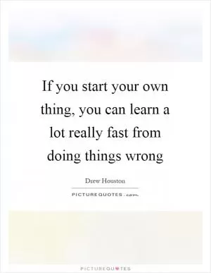If you start your own thing, you can learn a lot really fast from doing things wrong Picture Quote #1