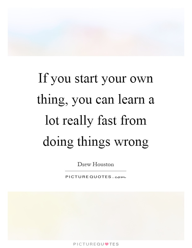 If you start your own thing, you can learn a lot really fast from doing things wrong Picture Quote #1