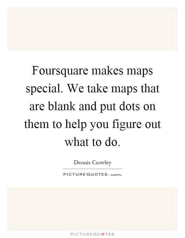 Foursquare makes maps special. We take maps that are blank and put dots on them to help you figure out what to do Picture Quote #1
